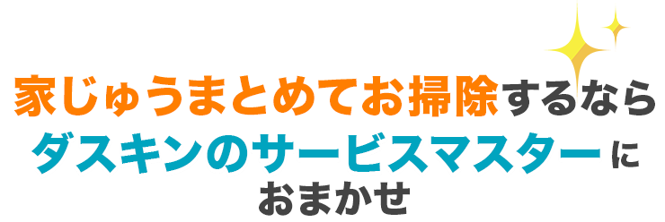 家じゅうまとめてお掃除するなら、ダスキンサービスマスターにおまかせ